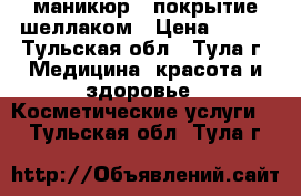маникюр   покрытие шеллаком › Цена ­ 200 - Тульская обл., Тула г. Медицина, красота и здоровье » Косметические услуги   . Тульская обл.,Тула г.